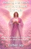 Healing the Heart with Archangel Chamuel: A Spiritual Guide to Restoring Inner Calm After Heartbreak (Spiritual Guidance)