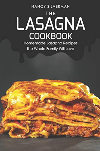 The Lasagna Cookbook: Homemade Lasagna Recipes the Whole Family Will Love