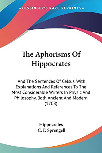 The Aphorisms Of Hippocrates: And The Sentences Of Celsus, With Explanations And References To The Most Considerable Writers In Physic And Philosophy, Both Ancient And Modern (1708)