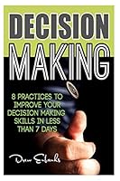 Decision Making: 8 Practices to Improve Your Decision Making Skills in Less Than 7 Days 1508454795 Book Cover