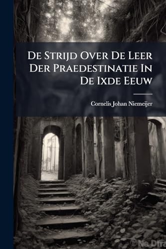 De Strijd Over De Leer Der Praedestinatie In De Ixde Eeuw: Dogmenhistorisch Uiteengezet En Beoordeeld... (Dutch Edition)