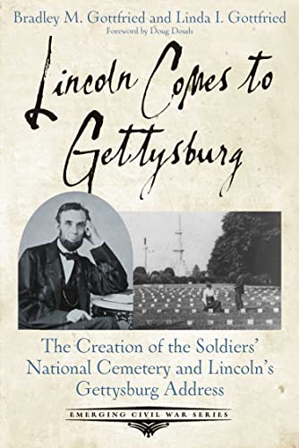 Lincoln Comes to Gettysburg: The Creation of the Soldiers' National Cemetery and Lincoln's Gettysburg Address (Emerging Civil War Series)