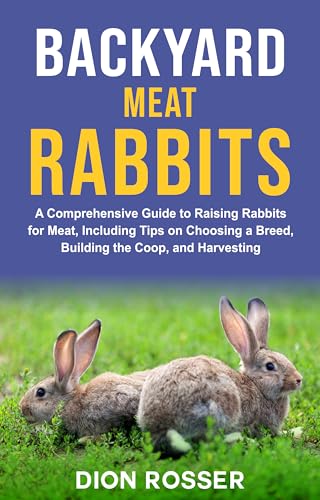 Backyard Meat Rabbits: A Comprehensive Guide to Raising Rabbits for Meat, Including Tips on Choosing a Breed, Building the Coop, and Harvesting (Raising Livestock)