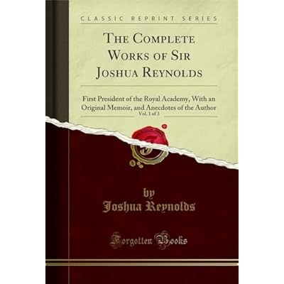 The Complete Works of Sir Joshua Reynolds, Vol. 1 of 3: First President of the Royal Academy, With an Original Memoir, and Anecdotes of the Author