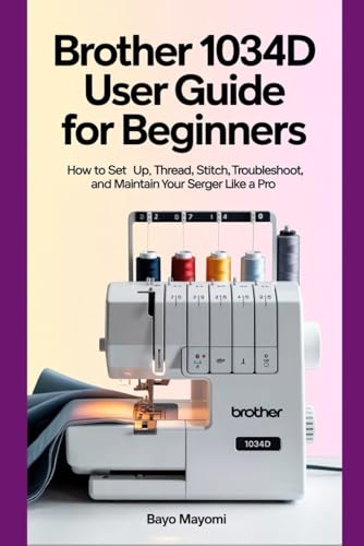Brother 1034D User Guide For Beginners: How to Set Up, Thread, Stitch, Troubleshoot, and Maintain Your Serger Like a Pro