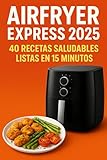 Airfryer Express 2025:: 40 recetas saludables listas en 15 minutos para comer rico y sin aceite