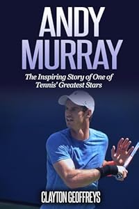 Andy Murray: The Inspiring Story of One of Tennis' Greatest Stars (Tennis Biography Books)