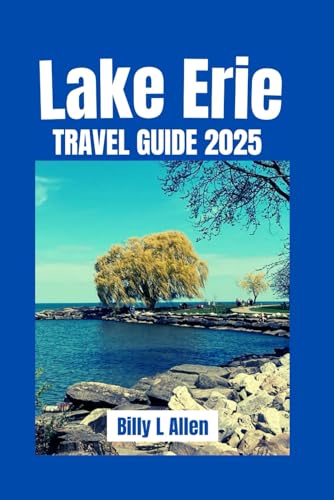 Lake Erie Travel Guide 2025: Exploring the Best of the Great Lakes, Destinations, Events, and Undiscovered Treasures Near Lake Erie (Adventure Travel Guide)