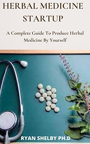 Herbal Medicine Startup: A Complete Guide To Produce Herbal Medicine By Yourself