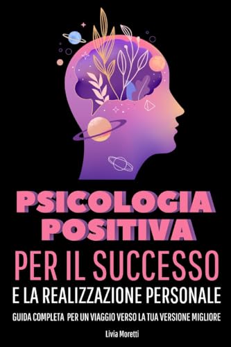 PSICOLOGIA POSITIVA PER IL SUCCESSO E LA REALIZZAZIONE PERSONALE: Guida Completa per un Viaggio Verso la Tua Versione Migliore