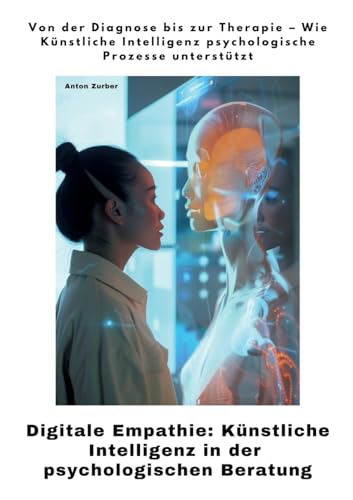 Digitale Empathie: Künstliche Intelligenz in der psychologischen Beratung: Von der Diagnose bis zur Therapie - Wie Künstliche Intelligenz psychologische Prozesse unterstützt (German Edition)