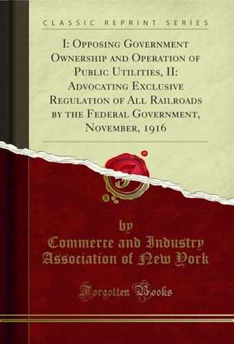 I: Opposing Government Ownership and Operation of Public Utilities, II: Advocating Exclusive Regulation of All Railroads by the Federal Government, November, 1916 (Classic Reprint)