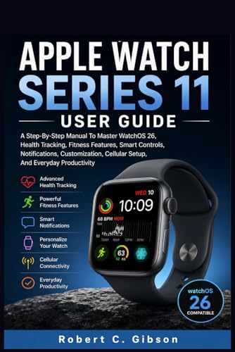 APPLE WATCH SERIES 11 USER GUIDE: A Step-By-Step Manual To Master WatchOS 26, Health Tracking, Fitness Features, Smart Controls, Notifications, Customization, Cellular Setup, And Everyday Productivity