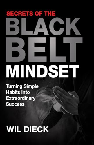 Secrets Of The Black Belt Mindset: Turning Simple Habits Into Extraordinary Success: 2 (Mind Mastery)