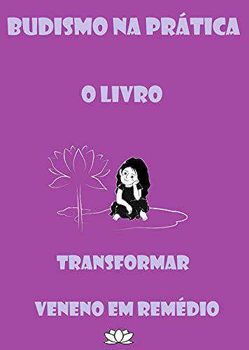 BUDISMO NA PRÁTICA O LIVRO: Transformar Veneno em Remédio