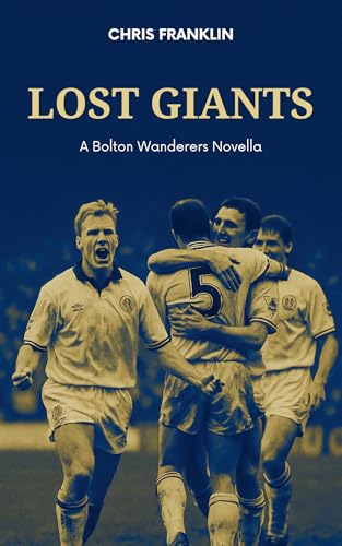 Lost Giants: Bolton Wanderers Football Club: A Standalone Novella On The Rise And Fall Of The Club (Lost Giants Football)