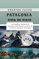 Patagonia Guía de Viaje 2025: La Compañera Definitiva de Aventuras, Vida Silvestre y Cultura de la Frontera Salvaje de Sudamérica (Spanish Edition) B0F5QCJCHJ Book Cover