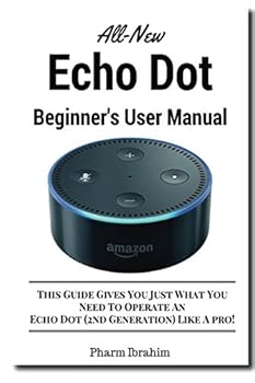 Paperback All-New Echo Dot Beginner's User Manual: This Guide Gives You Just What You Need To Operate An Echo Dot (2nd Generation) Like A pro! Book