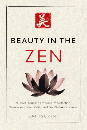 Beauty in the Zen: 21 Short Stories to Embrace Imperfection, Silence Your Inner Critic, and Find Self-Acceptance - Includes Reflections for Beginners