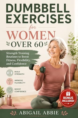 DUMBBELL EXERCISES FOR WOMEN OVER 60: Strength Training Routines to Boost Fitness, Flexibility, and Confidence
