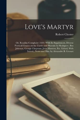 Love'S Martyr Or Rosalins Complaint (1601) With Its Supplement Diverse Poeticall Essaies On The Turtle And Phoenix By Shakspere, Ben Johnson, George Chapman, John Marston, Etc. Edited With [Hardcover]