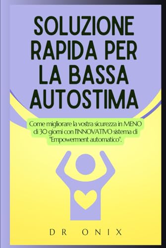 SOLUZIONE RAPIDA PER LA BASSA AUTOSTIMA: Come migliorare la vostra sicurezza in MENO di 30 giorni con l'INNOVATIVO sistema di 'Empowerment automatico'.