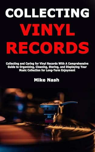 Collecting Vinyl Records: Collecting and Caring for Vinyl Records With A Comprehensive Guide to Organizing, Cleaning, Storing, and Displaying Your Music Collection for Long-Term Enjoyment