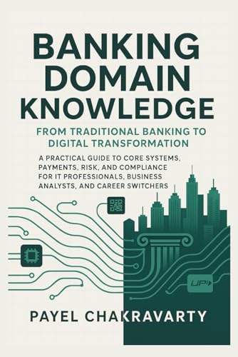 Banking Domain Knowledge: From Traditional Banking to Digital Transformation: Guide to Core Systems, Payments, Risk, and Compliance for IT Professionals, Business Analysts, and Career Switch