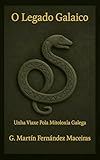 O Legado Galaico – Unha Viaxe pola Mitoloxía Galega Vol. 1 (O Legado Galaico - A Lingua e a Lenda: Galegos e Celtas Book 2) (Galician Edition)