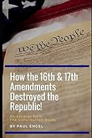 How the 16th & 17th Amendments Destroyed The Republic! (The Constitution Study) 1983349437 Book Cover