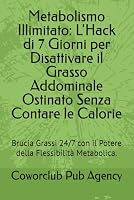 Metabolismo Illimitato: L'Hack di 7 Giorni per Disattivare il Grasso Addominale Ostinato Senza Contare le Calorie: Brucia Grassi 24/7 con il Potere della Flessibilità Metabolica. B0G2G72L7N Book Cover