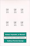Animal, Vegetable, or Woman?: A Feminist Critique of Ethical Vegetarianism