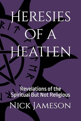 Heresies of a Heathen: Revelations of the Spiritual But Not Religious