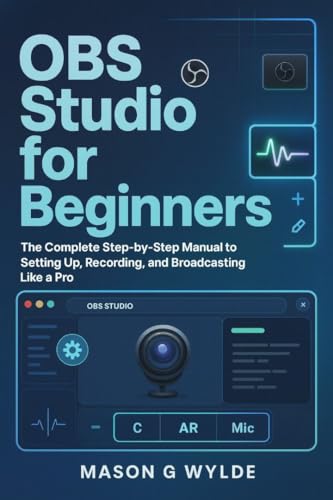 OBS Studio for Beginners: The Complete Step-by-Step Manual to Setting Up, Recording, and...
