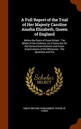 A Full Report of the Trial of Her Majesty Caroline Amelia Elizabeth, Queen of England: Before the Peers of Great Britain: The Whole of the Evidence, ... of the Witnesses: The Speeches and Pro