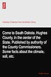 Come to South Dakota. Hughes County, in the center of the State. Published by authority of the County Commissioners. Some facts about the climate, soil, etc.