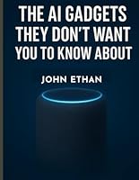 The AI Gadgets They Don’t Want You to Know About: How Artificial Intelligence Quietly Invaded Your Pockets, Homes, and Habits B0G2H69W18 Book Cover