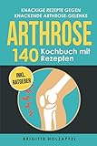  Knackige Rezepte gegen knackende Arthrose Gelenke - Arthrose Kochbuch mit 140 Rezepten: Wie Du mit einer entzündungshemmenden Ernährung bei Arthrose Deine Gelenke in Schwung bringen kannst + Ratgeber