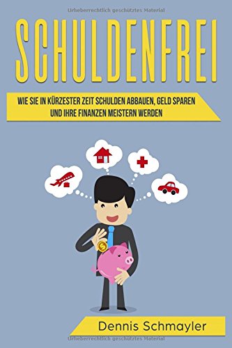 Schuldenfrei: Wie Sie in kürzester Zeit Schulden abbauen, Geld sparen und Ihre Finanzen meistern we