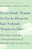 Everybody Wants to Go to Heaven But Nobody Wants to Die: Bioethics and the Transformation of Health Care in America - Amy Gutmann, Jonathan D. Moreno 