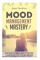 Mood Management Mastery: Learn How To Eliminate Negative Emotions To Gain Control Over Your Mind And Mood 1505394430 Book Cover