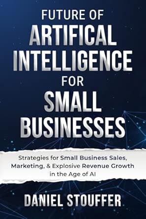 Future of Artificial Intelligence for Small Business: Automate & Optimize: AI Strategies for Small Business Sales, Marketing, & Explosive Revenue Growth (The AI Advantage for Small Business Series)