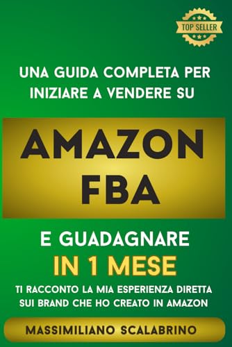 Amazon FBA: Una guida completa per iniziare a guadagnare vendendo su Amazon: Ti racconto la mia esperienza che ha permesso di mettere in vendita un prodotto e monitiizzarlo in 30 giorni.