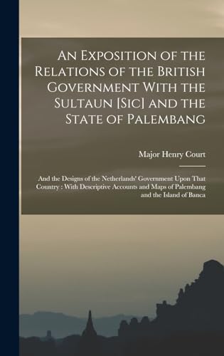 An Exposition of the Relations of the British Government With the Sultaun [Sic] and the State of Palembang: And the Designs of the Netherlands' ... and Maps of Palembang and the Island of Banca