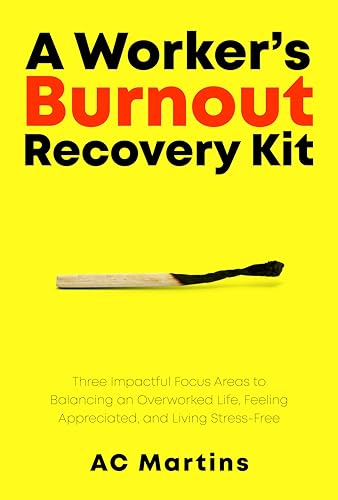 A Worker’s Burnout Recovery Kit: Three Impactful Focus Areas to Balancing an Overworked Life, Feeling Appreciated, and Living Stress-Free