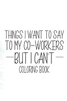 Things I Want To Say To My Co-Workers But I Can't Coloring Book: Funny Stress Relief Coloring Pages For Relaxation, Coloring Patterns For Adults B089TS37XB Book Cover