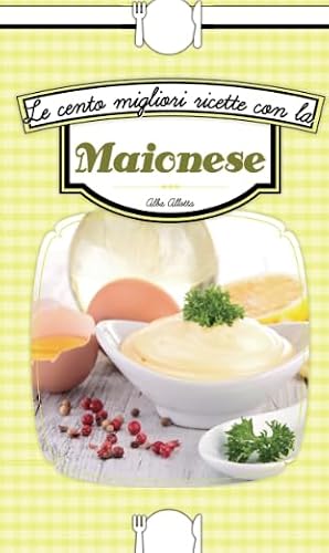Le cento migliori ricette con la maionese