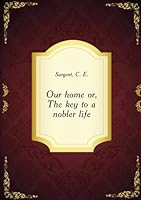 Our home or, The key to a nobler life. pt. 640 B005IP0I0E Book Cover