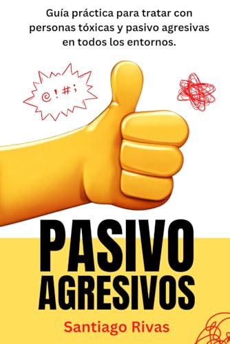 Pasivo Agresivos - Guía Práctica Para Tratar Con Personas Tóxicas Y Pasivo Agresivas En Todos Los Entornos: Estrategias Efectivas Para Manejar ... Inteligencia Emocional y Psicología Práctica)