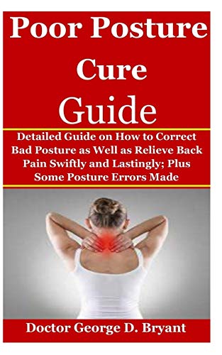 Poor Posture Cure Guide: Detailed Guide on How to Correct Bad Posture as Well as Relieve Back Pain Swiftly and Lastingly; Plus Some Posture Errors Made